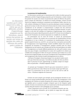 Le processus de transformation
Les discussions suscitées par le visionnement de la vidéo, de même que par les
différentes activités d’apprentissage proposées par les formateurs, avaient comme
but premier de susciter une remise en question des cadres de référence des partici-
pants à propos de l’éducation. Les thèmes de certains échanges, comme l’accueil
réservé aux stagiaires musulmans, notamment aux étudiantes voilées, dans les con-
seils scolaires catholiques de l’Ontario; les sanctions physiques comme stratégies de
gestion de la classe; le rôle et les droits de la femme dans les écoles et dans la société
canadiennes ou les attitudes et comportements à adopter lors des entrevues
d’emploi ont provoqué, plus que d’autres, des débats de grande intensité. Les parti-
cipants se sont dits très satisfaits de l’expérience d’apprentissage vécue, puisque
pour chacun des quatre objectifs poursuivis, plus de 93 % d’entre eux ont indiqué au
moment de l’évaluation une atteinte importante ou complète de ces objectifs.
Les participants ont en outre été invités, au moyen du questionnaire
d’évaluation, à préciser s’ils avaient vécu un processus de transformation de leurs
conceptions et, si oui, à décrire et à commenter les transformations vécues. La
grande majorité d’entre eux, soit 90 %, ont noté que leurs conceptions personnelles
de l’enseignement et de l’apprentissage s’étaient modifiées depuis leur entrée au
programme de formation à l’enseignement, quelques semaines plus tôt. Divers
changements ont été soulevés; par exemple, près du tiers des participants ont réalisé
que l’enseignement au Canada différait grandement de celui qu’ils avaient connu
dans leur pays d’origine, essentiellement en raison de la qualité de la relation qui
s’établit entre l’enseignant et l’élève. Ils ont pris conscience que l’enfant est au cœur
du processus d’apprentissage, de sorte que l’enseignant doit continuellement ajuster
son enseignement afin d’assurer le plein développement de ses élèves :
« Ma façon d’enseigner a beaucoup changé. Je ne suis plus le maître autori-
taire que j’étais dans mon pays. J’accorderai une place de choix aux élèves
dans le processus de leur apprentissage. Je tiendrai compte de chaque
élève en particulier. » (Étudiant originaire d’Haïti)
« Je pensais que l’enseignant n’était là que pour transmettre le savoir à
l’élève qui devait tout avaler. Mais je me suis rendu compte que l’élève par-
ticipe à la construction de son savoir et qu’il est très actif en salle de
classe. » (Étudiante originaire du Cameroun)
Certains ont aussi compris, par exemple, que les enseignants devaient se con-
former aux normes professionnelles prescrites par l’Ordre des enseignantes et des
enseignants de l’Ontario en matière de gestion de la classe et des apprentissages, ce
qui signifiait qu’on ne pouvait enseigner n’importe quoi ni de n’importe quelle
manière. D’autres ont mentionné qu’ils sont maintenant au fait des particularités du
système éducatif ontarien et de la pédagogie qu’on y pratique :
« Toute l’importance qu’on accorde [ici] à l’évaluation formative par rap-
port à l’évaluation sommative, qui est plutôt en usage dans mon pays
45volume XXXVIII:1, printemps 2010 www.acelf.ca
L’apprentissage par transformation en contexte de formation professionnelle
Les discussions
suscitées par le vision-
nement de la vidéo, de
même que par les
différentes activités
d’apprentissage
proposées par les
formateurs, avaient
comme but premier de
susciter une remise en
question des cadres de
référence des partici-
pants à propos de
l’éducation.
 