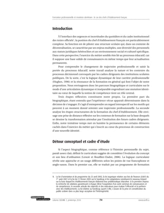 Introduction
À l’interface des urgences et incertitudes du quotidien et du cadre institutionnel
des textes officiels1
, la position du chef d’établissement français est particulièrement
complexe. Sa fonction est de piloter une structure scolaire qui, dans un contexte de
décentralisation, se caractérise par ses enjeux multiples, une diversité des personnels
aux statuts juridiques hétéroclites et un environnement social et culturel spécifique.
Dans cette perspective, l’exercice du métier semble être lié au processus éducatif, car
il suppose une base solide de connaissances en même temps que leur actualisation
permanente.
Pour comprendre le changement de trajectoire professionnelle et saisir la
portée du processus éducatif, notre travail analyse la nature et les contextes du
processus décisionnel convoqués par les cadres dirigeants des institutions scolaires
publiques. De la sorte, c’est la logique dynamique de leur carrière professionnelle
(Hughes, 1996) et la résonance de la formation en général qui font l’objet de notre
proposition. Nous envisageons donc les parcours biographique et curriculaire sur le
mode d’une articulation dynamique et inséparable engendrant une mutation identi-
taire au cœur de laquelle la notion de compétence tient un rôle central.
Trois étapes réflexives constituent notre propos. La première part du
biographique, étant entendu que l’expérience vécue apparaît déterminante dans la
décision de s’engager. Il s’agit d’entreprendre un regard introspectif sur les motifs qui
peuvent à un moment donné orienter une trajectoire professionnelle. La seconde
analyse les étapes structurantes de la formation du chef d’établissement. Elle envi-
sage une prise de distance réflexive sur les contenus de formation sur la base desquels
se dessine la transformation attendue par l’institution des futurs cadres dirigeants.
Enfin, notre troisième temps met en lumière la permanence de certains éléments
cachés dans l’exercice du métier qui s’inscrit au cœur du processus de construction
d’une nouvelle identité.
Détour conceptuel et cadre d’étude
Si l’aspect biographique, comme référence à l’histoire personnelle du sujet,
paraît assez clair, définir le curriculum suggère de considérer l’évolution du concept
et son lieu d’utilisation (Lenoir et Bouillier-Oudot, 2006). La logique curriculaire
révèle une approche et un usage différents selon les points de vue francophone et
anglo-saxon. Dans le premier cas, elle se traduit par un programme de formation
74volume XXXVIII:1, printemps 2010 www.acelf.ca
Formation professionnelle et mutation identitaire: le cas des chefs d’établissement français
1. La loi d’orientation et de programme du 23 avril 2005, la loi organique relative aux lois de finances (LOLF) du
1er
août 2001 et la loi du 11 février 2005 sur le handicap et les adaptations constituent le nouveau trépied
sur la base duquel les établissements français élaborent leur problématique éducative. Si la première impose
la recherche de solutions garantissant à chaque élève l’acquisition d’un socle commun de connaissances et
de compétences, la seconde articule des objectifs et des indicateurs pour évaluer l’efficacité et la perform-
ance des établissements. La loi relative au handicap, quant à elle, s’assure de la prise en considération du
public scolaire dans sa plus large acception de l’hétérogénéité.
 
