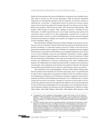 fondé sur la transmission des savoirs disciplinaires, marqueurs d’une tradition cultu-
relle. Dans le second cas, elle renvoie davantage à l’idée de parcours individuel.
L’approche est fonctionnelle puisqu’il s’agit de répondre aux attentes sociales en
valorisant les « savoir-faire ». L’importation récente en France de ce terme, notam-
ment au travers des écrits analysant le système éducatif et ses mises en œuvre (Duru-
Bellat et Van Zandten, 1999; Perrenoud, 1994a, 1997; Perrenoud et Montandon, 1988;
Forquin, 1989; Forquin et Paturet, 1999), explique en partie ce décalage de sens.
Néanmoins, il semble aujourd’hui qu’il y ait un large consensus pour percevoir le
curriculum selon un point de vue plus pragmatique, autrement dit « comme un
processus évolutif, comme un outil en développement constant qui doit répondre
aux besoins du moment et s’adapter aux contextes, aux exigences et aux contraintes »
(Lenoir et Bouillier, 2006, p. 10).
Plus précisément, Philippe Perrenoud (1994b) distingue trois types de curricu-
lum qui, tout en s’articulant, révèlent la diversité des parcours de formation qu’em-
prunte un individu. Le curriculum formel ou prescrit se réfère à une sorte de pro-
grammation prédéterminée et imposée à l’individu. En complément de cette logique
d’instruction, le curriculum réel fait référence aux multiples expériences qu’a vécues,
vit ou va vivre l’individu et qui sont, par définition, formatrices. L’auteur suggère
également l’existence d’apprentissages non maîtrisés, à l’insu des intéressés. Partant
de cette distinction terminologique, notre étude tente d’approcher les contours déci-
sionnels qui infléchissent le parcours professionnel des chefs d’établissement
français. De l’explicitation de la trajectoire personnelle à l’analyse de la transforma-
tion attendue, nous souhaitons ainsi orienter notre regard en direction des données
contextuelles qui participent du sens donné au métier par les acteurs eux-mêmes.
Notre démarche socio-anthropologique2
(Bouvier, 2002) défend l’indissociabi-
lité de la relation entre l’individu et le contexte de pratique, fusse-t-il professionnel.
Il s’agit de faire comprendre les procédures d’alliance entre les conditions norma-
tives imposées par l’institution (ici l’Éducation nationale) eu égard au statut de fonc-
tionnaire de l’État du chef d’établissement français3
et la re-définition de ces mêmes
normes par les acteurs eux-mêmes. L’enquête se structure en trois temps, non suc-
cessifs mais adaptés en fonction des opportunités offertes et de l’avancée progressive
du travail. Elle prend d’abord appui sur une abondante revue de littérature présen-
tant les éléments saillants des fonctions du chef d’établissement (Lefebvre et collab.,
1999; Grellier, 1998, 2000; Pelletier, 1996; Obin, 1996; Paillole, 2003; Boissinot, 2003;
75volume XXXVIII:1, printemps 2010 www.acelf.ca
Formation professionnelle et mutation identitaire: le cas des chefs d’établissement français
2. En conjuguant les visées sociologique et anthropologique, il s’agit de faire émerger le sens de l’activité au
quotidien en isolant des pratiques et des représentations existantes, ce que ne saurait voir un enclavement
disciplinaire. Ce que l’anthropologie apporte par ses méthodes descriptives particulières pour comprendre une
culture, la sociologie par son processus d’abstraction en fait émerger une totalité à partir de dénominateurs
communs.
3. Le code de l’éducation français qui fixe les dispositions juridiques et réglementaires de l’éducation en France
stipule dans son article R421-8 que «les collèges, les lycées, les écoles régionales du premier degré et les
établissements régionaux d’enseignement adapté sont dirigés par un chef d’établissement nommé par le
ministre chargé de l’éducation. Le chef d’établissement représente l’État au sein de l’établissement. Il est
l’organe exécutif de l’établissement.» Contrairement à bon nombre de ses collègues européens, il est
membre de la fonction publique et exerce à temps plein ses fonctions de direction. Il préside le conseil
d’administration de l’établissement qui en retour n’a pas le pouvoir de la désignation du chef
d’établissement.
 