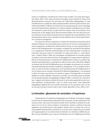 entrer en compétition constituent les ressorts pour accéder à un poste plus impor-
tant (Beck, 2001). Cette vision attractive du progrès social comporte le risque d’un
désenchantement pouvant être provoqué par l’affectation géographique, le type
d’établissement, la réalité des tâches professionnelles ou bien le poids réel de la nou-
velle responsabilité. D’ailleurs, les interviewés ne manquent pas de noter ce décalage
entre leur représentation antérieure et la vision qu’il porte actuellement sur le métier.
Ils invoquent le poids de plus en plus lourd du système, mais aussi l’absence d’un
réel pouvoir sur les équipes qu’ils doivent pourtant piloter. On note dans leurs pro-
pos l’existence d’une relative frustration due au sentiment de ne pas bénéficier d’une
reconnaissance par les autres membres les plus influents de la communauté éduca-
tive, à savoir les enseignants.
Au contact des diverses expériences, l’analyse des entretiens montre bien que la
manière d’imposer son savoir plutôt que son pouvoir et le souci de communiquer en
toute transparence conditionnent ultérieurement la plus ou moins grande distance
entre le chef d’établissement et ses équipes. La plupart des interviewés font allusion
à ce changement d’identité professionnelle qui doit nécessairement s’enrichir de
l’ancienne sans pour autant s’y restreindre. Le risque tient dans ce « souci identi-
taire » (Gather-Thurler, 1996) qui accompagne inévitablement la nouvelle position
occupée au sein d’une même structure et qui appelle une rupture dans le regard pro-
jeté sur le fonctionnement et la gestion de l’établissement scolaire. Les propos stig-
matisent particulièrement ce passage de la salle de classe et du collectif de collègues
au bureau isolé du chef d’établissement pour témoigner du processus de reconver-
sion professionnelle qui attend le candidat au changement. C’est en matière de déci-
sions, et surtout de leurs conséquences sur le fonctionnement de l’établissement et
sur soi-même, que se constate l’essentiel de l’inflexion biographique. C’est pourquoi
le désir d’occuper une fonction de direction impose d’entreprendre un tournant
réflexif sur soi afin d’afficher clairement ses motifs, car cette bifurcation est double,
à la fois professionnelle et biographique (Négroni, 2005). La décision de « franchir le
pas » s’appuie sur la chance estimée de réussir et sur la valeur appréciée de cette nou-
velle expérience professionnelle à plus ou moins long terme. Cette bifurcation
biographique apparaît être une manière de donner du (un nouveau?) sens à sa vie;
un sens qui n’est pas à trouver mais à créer (Comte-Sponville et Ferry, 1999, p. 347).
La formation : glissement du curriculaire à l’expérience
Conjointement à l’expérience biographique de l’individu, la formation engage
le processus de transformation identitaire afin qu’il puisse occuper pleinement son
nouveau statut. Alors que la formation initiale invite l’individu à prendre de la dis-
tance vis-à-vis de son statut antérieur, la formation continue confirme la bascule
qualitative vers la fonction de cadre appelé à décider dans un temps très court. La
responsabilité décisionnelle, la position vis-à-vis des autres usagers du service public
et le regard projeté sur soi-même invitent l’individu à se confronter à différents con-
flits, au sens simmélien, que ce soit avec l’institution, avec les collaborateurs ou bien
79volume XXXVIII:1, printemps 2010 www.acelf.ca
Formation professionnelle et mutation identitaire: le cas des chefs d’établissement français
 