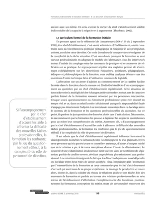 encore avec soi-même. En cela, exercer le métier de chef d’établissement semble
indissociable de la capacité à négocier et à argumenter (Thuderoz, 2000).
Le curriculum formel de la formation initiale
En prenant appui sur le référentiel de compétences (BO n° 30 du 2 septembre
1999), être chef d’établissement, c’est savoir administrer l’établissement, savoir cons-
truire dans la concertation la politique pédagogique et éducative et savoir impulser,
animer, conduire cette dernière. Ces trois domaines de compétences témoignent de
la complexité de la tâche attendue. C’est sans doute pourquoi la formation se veut
surtout professionnelle en adoptant le modèle de l’alternance. Tous les interviewés
notent l’intérêt du couplage entre les moments de pratique et les moments de ré-
flexion sur sa pratique. Le regroupement régulier des stagiaires permet de s’inter-
roger collégialement sur les dimensions éducatives, politiques, pédagogiques,
éthiques et philosophiques de la fonction, sans oublier quelques détours vers des
questions d’ordre technique liées à l’utilisation courante de logiciels.
L’affectation sur un poste d’adjoint au commencement de la carrière facilite
l’entrée dans la fonction dans la mesure où l’individu bénéficie d’un accompagne-
ment au quotidien par un chef d’établissement expérimenté. Cette situation de
tutorat favorise la multiplicité des échanges professionnels et rompt avec le caractère
parfois formel de la formation souvent dénoncé par les personnes rencontrées.
Chaque souci, questionnement ou événement professionnel peut être discuté en
temps réel, et ce, dans un relatif confort décisionnel puisque la responsabilité finale
n’engage pas directement l’adjoint. Les interviewés ressentent bien ce décalage entre
le contenu de la formation et les questions professionnelles du quotidien. Sur ce
point, ils parlent de juxtaposition des données plutôt que d’articulation. Néanmoins,
ils reconnaissent que la formation les pousse à dépasser les urgences quotidiennes
pour accroître leur compréhension du métier. Autrement dit, si l’accompagnement
par le chef d’établissement d’accueil les aide à affronter la difficulté des nouvelles
tâches professionnelles, la formation les confronte, par le jeu du questionnement
réflexif, à la complexité du rôle de personnel de direction.
Il est admis que le chef d’établissement expérimenté influence fortement la
vision première du métier. Si certains d’entre eux témoignent de leur gratitude envers
cette personne qui n’a pas été avare en conseils et en temps, d’autres n’ont pas oublié
que cette relation a pu, à de rares exceptions, donner l’envie de démissionner. Le
souvenir d’une collaboration douloureuse tient souvent dans ce sentiment de sépa-
ration, parfois de conflits ouverts, révélant un problème plus relationnel que profes-
sionnel. Les entretiens témoignent du fait que les désaccords peuvent aussi dépendre
du décalage entre deux types de savoirs codifiés : ceux commandés par l’institution
par l’intermédiaire de la formation et ceux commandés par le chef d’établissement
d’accueil qui sont issus de sa propre expérience. Le courage de persévérer se trouve
alors, disent-ils, dans la solidité du réseau de relations qu’ils se sont tissées lors des
moments de formation et parfois au travers des relations professionnelles au sein
même de l’établissement d’affectation. Complémentarité des fonctions, position-
nement du formateur, conception du métier, traits de personnalité ressortent des
80volume XXXVIII:1, printemps 2010 www.acelf.ca
Formation professionnelle et mutation identitaire: le cas des chefs d’établissement français
Si l’accompagnement
par le chef
d’établissement
d’accueil les aide à
affronter la difficulté
des nouvelles tâches
professionnelles, la
formation les confronte,
par le jeu du question-
nement réflexif, à la
complexité du rôle de
personnel de direction.
 