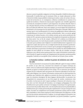 discours comme les grandes catégories sur la base desquelles s’établit la relation pro-
fessionnelle. Il semble bien que le sentiment d’être un simple administré ou bien
d’obtenir de réelles responsabilités n’induit pas la même estime de soi face à la nou-
veauté de la fonction et, en conséquence, influence notablement le contenu et la
qualité de la relation. L’histoire de chacun peut engendrer une véritable opposition
en termes de conception du métier et, plus largement, du système éducatif. Dans ce
cas, cela peut devenir un frein à la collaboration avec toutes les répercussions possi-
bles sur le plan de l’efficacité. Dans cette optique, un récent rapport de la Division de
l’évaluation et de la prospective du ministère de l’Éducation nationale (2005) tend à
montrer que le vécu professionnel et le niveau de qualification obtenu influencent
considérablement la nature de la relation professionnelle. Ainsi, un ancien agrégé
n’aurait pas les mêmes besoins, ni les mêmes attentes qu’un ancien professeur des
écoles ou CPE, sans pour autant survaloriser la compétence du premier au détriment
des deux autres. Car, en fin de compte, l’efficacité de la relation est d’abord une
affaire de personnes. Les traits de personnalité constituent la clef de la collaboration
à tel point que la relation entre l’adjoint et le chef d’établissement s’apparente à un
rapport de couple. Quoi qu’il en soit, et malgré la diversité des situations profession-
nelles vécues positivement ou non, il ressort que le passage du biographique au cur-
riculaire nécessaire au processus d’évolution de la carrière du chef d’établissement
appelle un recul réflexif sur soi-même (Schön, 1993) afin de concilier sa propre
expérience avec celle du tuteur professionnel. Sur ce plan, la formation continue per-
met d’étendre le regard au moyen de l’élargissement des questions professionnelles
auxquelles l’individu est susceptible d’être confronté sur la durée d’une carrière.
La formation continue : combiner la posture du technicien avec celle
du cadre
Tous les interviewés reconnaissent la même difficulté à gérer le temps en début
de carrière, ce qui, selon eux, concentre leur attention sur l’aspect technique du
métier. Ainsi, la confection des emplois du temps et la gestion de l’évaluation par des
logiciels occupent la majeure partie de leur temps. S’ils ne prennent pas garde, ils
risquent fort de s’enfermer dans une posture de technicien spécialisé et non de véri-
table cadre dirigeant. Sur ce point, la formation continue joue un rôle important à la
condition que l’individu reste vigilant au moment du choix des formations. Sur ce
sujet, les entretiens témoignent de deux logiques décisionnelles. La première vise
l’acquisition de connaissances en vue d’un projet de carrière, notamment celui
d’accéder à la fonction de chef. L’aspect juridique et financier de la fonction cons-
titue alors une forte demande de formation, car la logique pédagogique d’un chef
d’établissement peut parfois se heurter à la logique économique d’un gestionnaire,
occasionnant de possibles désaccords, voire des dysfonctionnements préjudiciables à
l’établissement que certains personnels plus expérimentés n’ont pas manqué de nous
relater. Accroître ses compétences en la matière consisterait à mieux saisir les subti-
lités comptables et ainsi mieux exprimer le rôle d’ordonnateur des dépenses; un rôle
qui n’est pas dévolu statutairement à l’adjoint. La seconde logique de formation vise
l’élargissement des connaissances pour répondre à un besoin immédiat. La gestion
81volume XXXVIII:1, printemps 2010 www.acelf.ca
Formation professionnelle et mutation identitaire: le cas des chefs d’établissement français
 