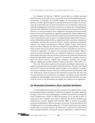 En changeant de fonction, l’individu s’inscrit dans un véritable processus
d’acculturation (Cuche, 2001) car, au cœur même de nouvelles problématiques pro-
fessionnelles, il s’imprègne de nouvelles logiques de raisonnement qui peuvent
générer un conflit cognitif eu égard à son groupe professionnel d’origine. La connais-
sance du système éducatif et de son fonctionnement, les connaissances relatives aux
méthodes pédagogiques et le souci de coordonner ces aspects que sont la pédagogie,
l’administratif, l’éducatif et l’humain sont des prérequis pour occuper la fonction de
direction. Ce sont les procédures d’auto-adaptation convoquées par chacun pendant
la mise en œuvre de ces prérequis au regard de la spécificité de chaque établissement
qui induisent à plus ou moins court terme le processus de transformation identitaire
et de sa reconnaissance par les autres. Les propos des plus expérimentés nous per-
mettent d’identifier quelques ficelles qui apparaissent bien comme des compétences
souhaitables. Parmi les plus courantes, on relève : analyser rapidement le problème,
organiser une réponse prioritairement collective, décider à partir d’alternatives,
prévoir les effets collatéraux des décisions, déléguer les responsabilités, estimer le
climat scolaire, résister à la pression interne ou externe, diversifier les voies de com-
munication, argumenter une opinion, lire les pratiques professionnelles. Même si
toutes ne sont pas l’apanage de tous, ces compétences apprises au contact de la réa-
lité du métier participent sans aucun doute au processus de professionnalisation que
Marguerite Altet définit comme la capacité à « construire des stratégies, mettre en
œuvre des savoirs d’action, analyser leurs pratiques, construire une pratique
réfléchie, adaptée aux nouvelles conditions d’exercice du métier » (Altet, 1997, p. 11).
Pour cela, nous pensons que les connaissances scientifiques représentent un
support de questionnement favorable à la prise de décision. Pourtant, notre regard
porté sur les contenus de formation montre qu’elles en sont absentes ou qu’elles
sont très peu exploitées, laissant croire à une certaine primauté de l’empirisme. Telle
une confirmation, l’étude du parcours des interviewés montre bien que rares sont
ceux qui possèdent des connaissances scientifiques actualisées, encore moins des
compétences méthodologiques pour mettre en œuvre une expérimentation avec la ga-
rantie de conserver une distanciation par rapport aux croyances et aux apparences.
Les dimensions formatrices d’une mutation identitaire
Le chef d’établissement prend très vite conscience de ses différents rôles : orien-
ter la politique éducative nationale à l’échelon local, impulser des projets, guider les
pratiques, relancer les actions pédagogiques, contrôler leur pertinence au regard du
projet d’établissement, évaluer les effets des pratiques. Si « ce qui doit se faire » et
« pourquoi le faire » semblent assez clairs en référence aux missions attribuées aux
établissements scolaires (Rapport IGEN-IGAENR, 2006), la manière de procéder
paraît plus problématique. Elle reste assujettie au contexte, à la personnalité du chef
d’établissement et à sa conception éducative. C’est dans la permanence de certaines
données liées au contexte d’exercice du métier que se perçoivent les mécanismes
d’une mutation identitaire. Cette partie vise leur explicitation et aborde in fine la
83volume XXXVIII:1, printemps 2010 www.acelf.ca
Formation professionnelle et mutation identitaire: le cas des chefs d’établissement français
 