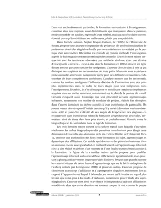 Dans cet enchevêtrement particulier, la formation universitaire à l’enseignement
constitue ainsi une rupture, aussi déstabilisante que marquante, dans le parcours
professionnel de ces adultes, experts de leurs métiers, mais au passé scolaire souvent
écourté parce qu’insatisfaisant ou malheureux, plutôt que son préalable.
Dans l’article suivant, Sophie Briquet-Duhaze, de l’IUFM de l’Université de
Rouen, propose une analyse comparative du processus de professionnalisation de
professeurs des écoles stagiaires dont le parcours antérieur est caractérisé par la pra-
tique d’un autre métier. Elle utilise les récits de vie comme méthode d’investigation
auprès de huit stagiaires en reconversion professionnelle. Ces récits sont mis en per-
spective avec les tendances observées, par méthode similaire, chez une dizaine
d’enseignants « novices », c’est-à-dire dont la formation en IUFM s’inscrit en ligne
directe avec un parcours scolaire les y préparant. L’auteure cherche ainsi à voir ce qui
distingue ces stagiaires en reconversion de leurs pairs débutants sans expérience
professionnelle antérieure, notamment sur le plan des difficultés rencontrées et du
transfert de leurs compétences antérieures. L’analyse montre que les reconvertis,
comme les novices, soulignent l’influence décisive de l’interaction avec des pairs
plus expérimentés dans le cadre de leurs stages pour leur intégration dans
l’enseignement. Toutefois, ils s’en démarquent en mobilisant certaines compétences
acquises dans un métier antérieur, notamment sur le plan de la posture de travail.
Certains évoquent aussi l’avantage que leur procurent certains apprentissages
informels, notamment en matière de conduite de projets, réalisés lors d’emplois
dans d’autres domaines ou même associés à leurs expériences de parentalité. On
pourra retenir de cet exposé l’intérêt certain qu’il y aurait à favoriser le réinvestisse-
ment actif, et peut-être collectif, de ces acquis de l’expérience des stagiaires en
reconversion dans le processus même de formation des professeurs des écoles, per-
mettant ainsi de tisser des liens plus étroits, et probablement féconds, entre le
biographique et le curriculaire dans ce type de formation.
Les trois derniers textes sortent de la sphère travail dans laquelle s’ancraient
résolument les cadres biographiques des premières contributions pour élargir cette
dimension à l’ensemble des domaines de la vie. Hélène Bézille, de l’Université Paris
12, propose une exploration des liens entre formation du sujet, apprentissages et
dynamique des affiliations. Cet article synthèse ouvre des pistes intéressantes dans
un domaine encore assez peu balisé en mettant l’accent sur l’apprentissage informel,
c’est-à-dire réalisé en dehors d’un contexte et d’une finalité expressément associés à
la formation. La figure de la « matière noire » qu’elle propose pour qualifier
l’apprentissage informel, substance diffuse, difficilement appréhendable, mais pour-
tant la plus quantitativement importante dans l’univers, évoque avec plus de justesse
les caractéristiques de cette forme d’apprentissage que ne le fait la métaphore de
l’iceberg utilisée par Livingstone (2000) et plusieurs autres. L’auteure propose de
s’intéresser au concept d’affiliation et à la perspective singulière, étroitement liée au
rapport à l’apprendre sur lequel il débouche, en notant qu’il favorise un regard plus
fécond que celui, plus à la mode, d’exclusion, notamment pour l’étude des sujets
marginalisés. L’auteure met ainsi en évidence le lien paradoxal qui unit affiliation et
autodidaxie alors que cette dernière est souvent conçue, à tort, comme le propre
7volume XXXVIII:1, printemps 2010 www.acelf.ca
Entre le biographique et le curriculaire, l’apprentissage tout au long de la vie
 