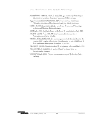 PERRENOUD, P. et MONTANDON, C. (dir.) (1988). Qui maîtrise l’école? Politiques
d’institutions et pratiques des acteurs, Lausanne : Réalités sociales.
Rapport conjoint IGEN-IGAENR (2006). L’EPLE et ses missions. Ministère de
l’Éducation nationale de l’Enseignement supérieur et de la Recherche.
SCHÖN, D. (1993). Le praticien réflexif. À la recherche du savoir caché dans l’agir
professionnel. Montréal : Éditions Logiques.
SIMMEL, G. (1999). Sociologie. Études sur les formes de la socialisation. Paris : PUF.
STRAUSS, A. (1992, 1re
éd. 1959). Miroirs et masques. Une introduction à
l’interactionnisme. Paris : Métailié.
THAUREL-RICHARD, M. (2007). Les nouveaux personnels de direction lauréats des
concours 2002 : origine, affectation et vision du métier en juin 2004 à l’issue de
deux ans de stage. Éducation et formations, 74, 161-185.
THUDEROZ, C. (2000). Négociations. Essai de sociologie sur le lien social. Paris : PUF.
TOULEMONDE, B. (dir.) (2003). Le système éducatif en France. Paris : La
Documentation française.
WOYCIKOWSKA, C. (2000). Préparer le concours de personnel de direction. Paris :
Hachette.
91volume XXXVIII:1, printemps 2010 www.acelf.ca
Formation professionnelle et mutation identitaire: le cas des chefs d’établissement français
 