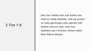 2 Tim 1:9
Han har räddat oss och kallat oss
med en helig kallelse, inte på grund
av våra gärningar utan genom sitt
beslut och sin nåd, som han
skänkte oss i Kristus Jesus redan
före tidens början.
 
