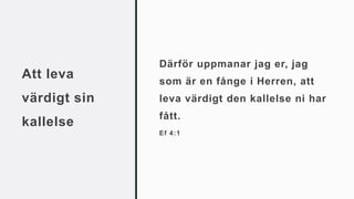 Att leva
värdigt sin
kallelse
Därför uppmanar jag er, jag
som är en fånge i Herren, att
leva värdigt den kallelse ni har
fått.
Ef 4:1
 