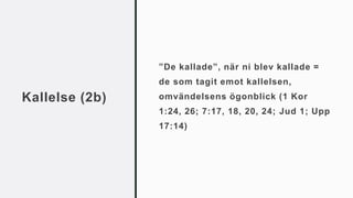 Kallelse (2b)
”De kallade”, när ni blev kallade =
de som tagit emot kallelsen,
omvändelsens ögonblick (1 Kor
1:24, 26; 7:17, 18, 20, 24; Jud 1; Upp
17:14)
 
