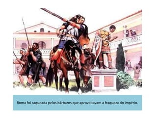 Roma foi saqueada pelos bárbaros que aproveitavam a fraqueza do império.
 