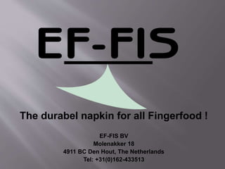 The durabel napkin for all Fingerfood !
EF-FIS BV
Molenakker 18
4911 BC Den Hout, The Netherlands
Tel: +31(0)162-433513
 