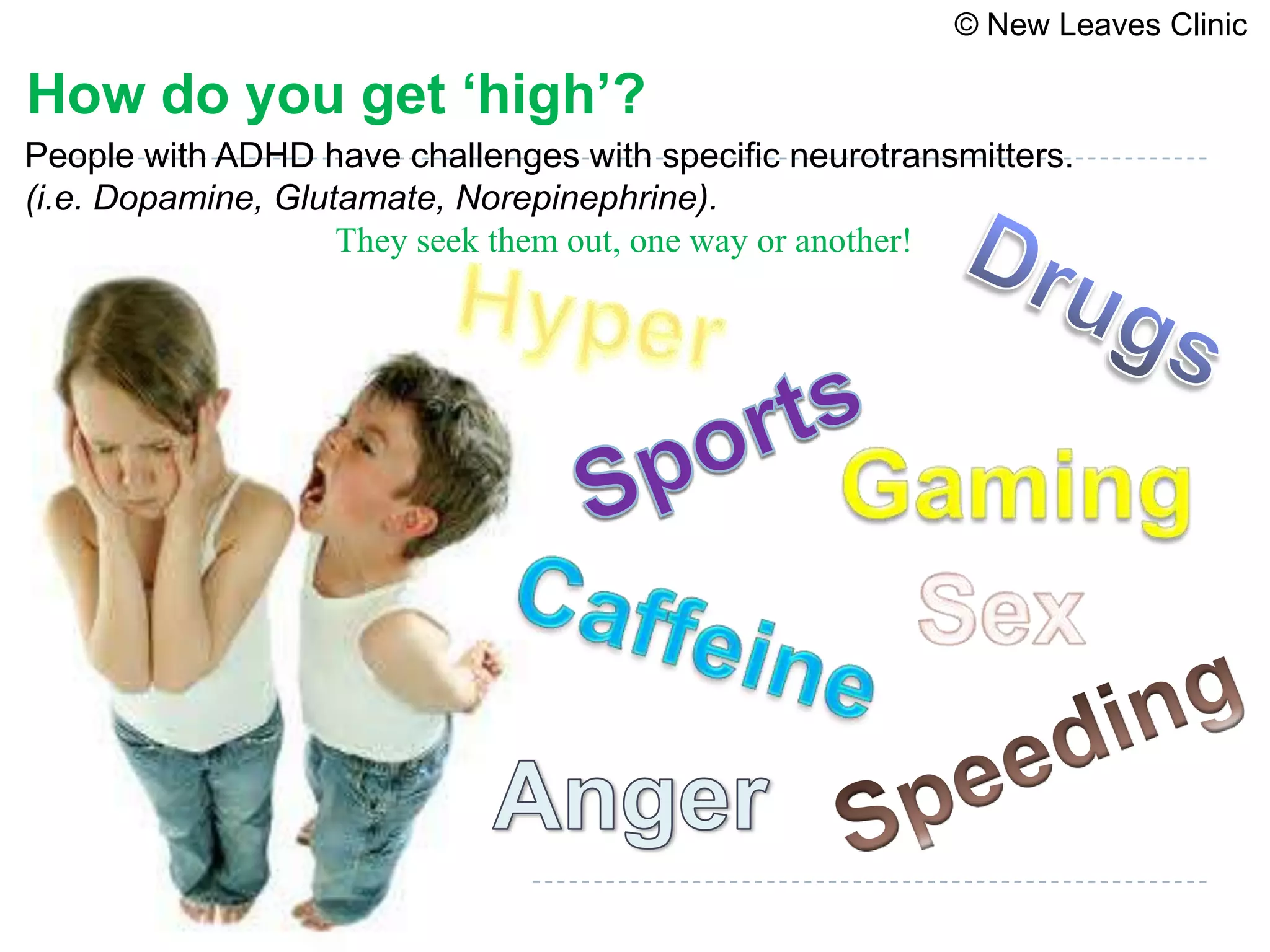 © New Leaves Clinic

How do you get ‘high’?
People with ADHD have challenges with specific neurotransmitters.
(i.e. Dopamine, Glutamate, Norepinephrine).
                    They seek them out, one way or another!
 