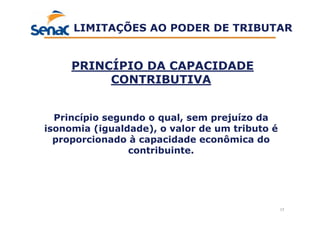 17
PRINCÍPIO DA CAPACIDADE
CONTRIBUTIVA
Princípio segundo o qual, sem prejuízo da
isonomia (igualdade), o valor de um tributo é
proporcionado à capacidade econômica do
contribuinte.
LIMITAÇÕES AO PODER DE TRIBUTAR
 