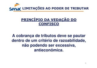 18
PRINCÍPIO DA VEDAÇÃO DO
CONFISCO
A cobrança de tributos deve se pautar
dentro de um critério de razoabilidade,
não podendo ser excessiva,
antieconômica.
LIMITAÇÕES AO PODER DE TRIBUTAR
 