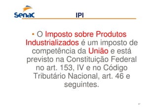 67
• O Imposto sobre Produtos
Industrializados é um imposto de
competência da União e está
previsto na Constituição Federal
no art. 153, IV e no Código
Tributário Nacional, art. 46 e
seguintes.
IPI
 
