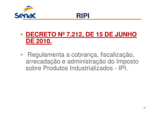 68
• DECRETO Nº 7.212, DE 15 DE JUNHO
DE 2010.
• Regulamenta a cobrança, fiscalização,
arrecadação e administração do Imposto
sobre Produtos Industrializados - IPI.
RIPI
 