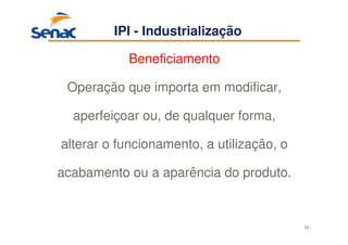 59
IPI - Industrialização
Beneficiamento
Operação que importa em modificar,
aperfeiçoar ou, de qualquer forma,
alterar o funcionamento, a utilização, o
acabamento ou a aparência do produto.
 