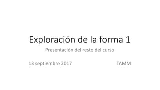 Exploración de la forma 1
Presentación del resto del curso
13 septiembre 2017 TAMM
 