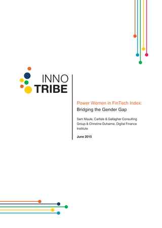 Power Women in FinTech Index:
Bridging the Gender Gap
Sam Maule, Carlisle & Gallagher Consulting
Group & Christine Duhaime, Digital Finance
Institute
June 2015
 