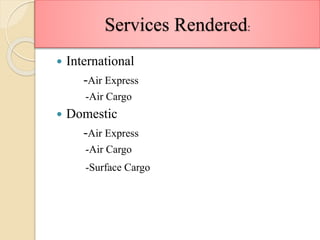 Services Rendered:
 International
-Air Express
-Air Cargo
 Domestic
-Air Express
-Air Cargo
-Surface Cargo
 