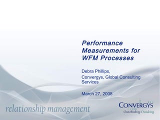 Performance
Measurements for
WFM Processes
Debra Phillips,
Convergys, Global Consulting
Services
March 27, 2008
 