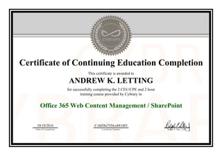 Certificate of Continuing Education Completion
This certificate is awarded to
ANDREW K. LETTING
for successfully completing the 2 CEU/CPE and 2 hour
training course provided by Cybrary in
Office 365 Web Content Management / SharePoint
10/19/2016
Date of Completion
C-0d58a7554-e881403
Certificate Number Ralph P. Sita, CEO
Official Cybrary Certificate - C-0d58a7554-e881403
 