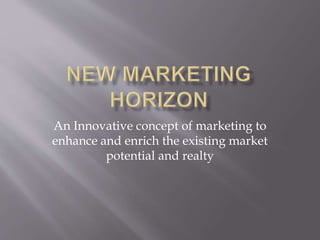 An Innovative concept of marketing to
enhance and enrich the existing market
potential and realty
 