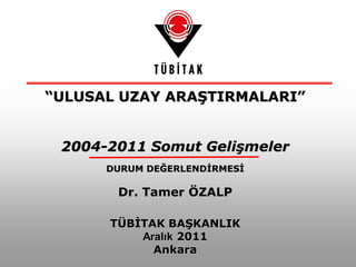 “ULUSAL UZAY ARAŞTIRMALARI”
2004-2011 Somut Gelişmeler
DURUM DEĞERLENDİRMESİ
Dr. Tamer ÖZALP
TÜBİTAK BAŞKANLIK
Aralık 2011
Ankara
 