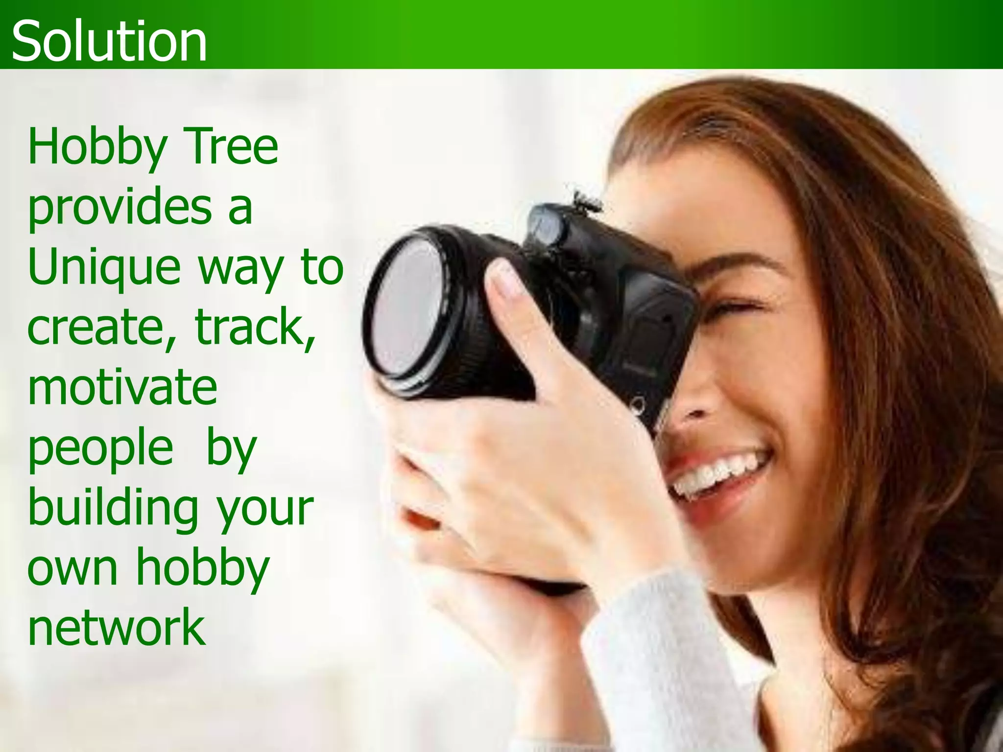 Solution
Hobby Tree
provides a
Unique way to
create, track,
motivate
people by
building your
own hobby
network
 