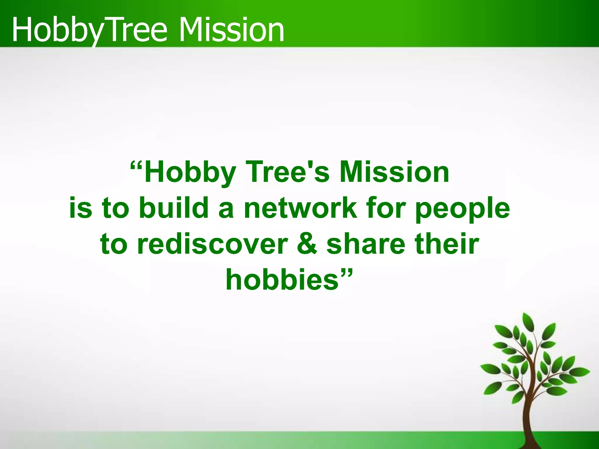HobbyTree Mission
“Hobby Tree's Mission
is to build a network for people
to rediscover & share their
hobbies”
 