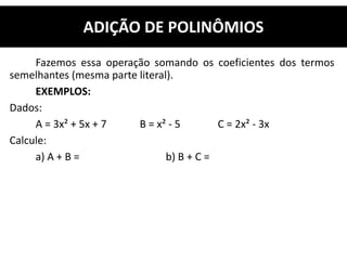 Fazemos essa operação somando os coeficientes dos termos
semelhantes (mesma parte literal).
EXEMPLOS:
Dados:
A = 3x² + 5x + 7 B = x² - 5 C = 2x² - 3x
Calcule:
a) A + B = b) B + C =
ADIÇÃO DE POLINÔMIOS
 