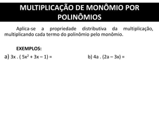 Aplica-se a propriedade distributiva da multiplicação,
multiplicando cada termo do polinômio pelo monômio.
EXEMPLOS:
a) 3x . ( 5x2 + 3x – 1) = b) 4a . (2a – 3x) =
MULTIPLICAÇÃO DE MONÔMIO POR
POLINÔMIOS
 