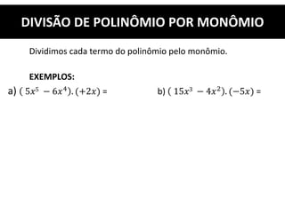 Dividimos cada termo do polinômio pelo monômio.
EXEMPLOS:
a) 5𝑥5 − 6𝑥4 . (+2𝑥) = b) 15𝑥3 − 4𝑥2 . (−5𝑥) =
DIVISÃO DE POLINÔMIO POR MONÔMIO
 