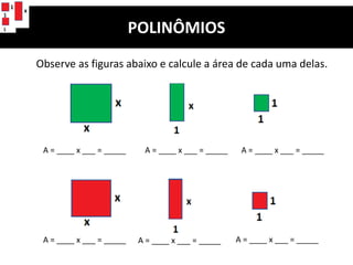 Observe as figuras abaixo e calcule a área de cada uma delas.
POLINÔMIOS
A = ____ x ___ = _____ A = ____ x ___ = _____ A = ____ x ___ = _____
A = ____ x ___ = _____ A = ____ x ___ = _____ A = ____ x ___ = _____
 