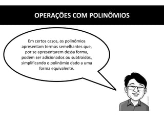 OPERAÇÕES COM POLINÔMIOS
Em certos casos, os polinômios
apresentam termos semelhantes que,
por se apresentarem dessa forma,
podem ser adicionados ou subtraídos,
simplificando o polinômio dado a uma
forma equivalente.
 