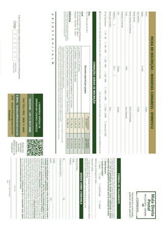 FICHA DE INSCRIÇÃO – BIODIESEL CONGRESS - EF0901512                                                                                                                                                                                                                                     Mala Direta
Nome:                                                                                                   		Cargo:
                                                                                                                                                                                                                                                                                                                                          Postal
                                                                                                                                                                                                                                                                                                                                        9912247475 - DR/SPM
Depto.:	E-mail:                                                                                                                                                                                                                                                                                                                                      IIR
Sup. Imediato:                                                                                          		                                                                              Cargo:
                                                                                                                                                                                                                                                                                                                                                CORREIOS
Razão Social:                                                                                           		
                                                                                                                                                                                                                                                                                                                                       Fechamento autorizado,
Nome Fantasia da Empresa:                                                                               		                                                                              Ramo de Atividade:                                                                                                                             pode ser aberto pela ECT.
CCM:	                                                                                                   CNPJ:	                                                                          Inscr. Estadual:
Endereço Comercial:
CEP:	                                                                                                   Cidade:	Estado:                                                                                                                                                                            FORMAS DE PAGAMENTO
Telefone: (              )	                                                                             Fax: (             )                                                                                                                                               Emissão de boleto restrita até 3 dias antes do evento. Após esta data, favor contatar
                                                                                                                                                                                                                                                                           a Central de Atendimento pelo e-mail customer.service@ibcbrasil.com.br ou telefone
Nome para contato:                                                                                      		                                                                              Área:                                                                              11 3017 6888. A participação do inscrito estará condicionada à efetiva
                                                                                                                                                                                                                                                                           comprovação de pagamento da inscrição antes da realização do evento.
Nº de funcionários:                      01 - 99                100 - 199                   200 - 499                     500 - 999                 1.000 - 1.999                     2.000 - 4.999                      acima de 5.000                                       Boleto Bancário
                                                                                                                                                                                                                                                                              Cartão de Crédito*
    Autorizo o envio de informações da empresa por todos os canais de comunicação.                                                                       Caso não queira receber informações, favor enviar e-mail para cadastro@ibcbrasil.com.br                                   AMEX             VISA           MASTERCARD              DINERS
                                                                                                                                                                                                                                                                           Telefone para Informação do Cartão:
                                                                                               CONDIÇÕES GERAIS DE INSCRIÇÃO
                                                                                                                                                                                                                                                                           Pessoa de Contato:
Data :                                                                                                                                                                                                     Preço de inscrições                       Preço Normal
                                                                                                                                                                                                                                                                           * 10 dias antes da data de realização do evento, entraremos em contato por telefone
26, 27 e 28 de junho de 2012                                                                                                                                                                                 até 18/05/12*                           após 18/05/12
                                                                                                                                                                                                                                                                           para efetuarmos a cobrança.
                                                                                                      Desconto especial para grupos.                                                                                                                                       Não envie os dados de cartão de crédito neste formulário ou por e-mail.
Local:                                                                                                                                                                                                      Investimento Total(1)                  Investimento Total(1)
Mercure Grand Hotel Parque do Ibirapuera                                                                                                                                                                                                                                                          DADOS SOBRE COBRANÇA
                                                                        Conferência (27-28 Junho)                                                                                                             R$ 3.095,00                            R$ 3.395,00
Rua Sena Madureira, 1355 - Bloco 1                                                                                                                                                                                                                                         Nome de contato:
Ibirapuera - São Paulo - SP - Brazil                                    Conferência + Seminário (26-28 Junho)                                                                                                 R$ 4.095,00                            R$ 4.395,00
                                                                                                                                                                                                                                                                           Cargo:
                                                                        Preço Promocional para Produtores apenas Conferência** (27-28 Junho)                                                                  R$ 2.166,50                            R$ 2.376,50           Endereço:
O Informa Group plc está presente no Brasil e na America                Preço Promocional para Produtores Conferência + Seminário** (26-28 Junho)                                                             R$ 2866,50                             R$ 3.076,50
Latina pelas marcas IBC e IIR. Planejamento e Organização
dos eventos no Brasil: IIR Informa Seminários Ltda.              * Desconto não cumulativo, válido somente para inscrição e pagamento antecipados.                                                                                                                         Tel:	Fax:
                                                                 (1)
                                                                     ATENÇÃO: Os valores incluem os impostos que devem ser recolhidos pela fonte pagadora em conformidade com a legislação vigente (Lei 116/2003, art. 5º da Lei 10.925/04 e art. 647 do RIR).
                                                                 Pedimos a gentileza de contatar nossa central de atendimento para obter detalhes sobre o valor a ser pago, antes de efetuar o pagamento da inscrição.                                                     E-mail para envio da NF-e:
                                                                 ** Para ter direito à inscrição com desconto, sua empresa deve ser um produtor de biodiesel. A Informa vai analisar caso a caso e reserva-se o direito de não oferecer o valor com desconto.
                                                                                                                                                                                                                                                                           Cidade:
    A       B       C         D     E       F       G       H     I      J      K       L      M
                                                                                                                                                                                                                                                                           Estado:	CEP:
                                                                                                                                                                                                                                                                           A inscrição será confirmada após a Organizadora receber esta ficha preenchida, assinada e
                                                                                                                                                                                                                                                                           carimbada. CANCELAMENTOS E SUBSTITUIÇÕES: Os cancelamentos podem ser feitos sem ônus
                                                                                                                                                                                                                                                                           ou encargos até 10 dias antes do evento. Após esta data, as substituições podem ser feitas
                                                                                                                                                                                                                                                                           sem ônus, mas os cancelamentos terão uma taxa administrativa de R$500,00. Em todos
                                                                                                                                                                          4 MANEIRAS RÁPIDAS DE                                                                            os casos, solicitamos informar a Organizadora sobre qualquer alteração até às 12h da véspera do
                                                                                                                                                                                                                                                                           evento. Os inscritos que não cancelarem sua participação segundo as condições acima descritas, e não
                                                                                                                                                                       ENTRAR EM CONTATO CONOSCO                                                                           comparecerem ao evento, serão cobrados no valor integral acordado. Todas as notificações devem ser
                                                                                                                                                                                                                                                                           feitas por escrito pelo fax, e-mail ou endereço indicados nesta ficha. ALTERAÇÃO DE PROGRAMA:
                                                                                                                                                                                                                                                                           O nosso compromisso é fornecer a discussão e o estudo de temas e casos relevantes por palestrantes
                                                                                                                                                                       TELEFONE +55 11 3017-6888                                                                           habilitados. Eventuais alterações no programa serão decorrentes de caso fortuito ou força maior. Na
                                                                                                                                                                                                                                                                           eventualidade de algum palestrante não comparecer, envidaremos maiores esforços possíveis para
                                                                                                                                                                                                                                                                           substituir o executivo ausente por outro apto a promover a discussão do tema conforme programado.
                                                                                                                                                                                                                                                                           Contudo, tal empenho não implica em garantia da substituição. Ao assinar este documento, concordo
                                                                                                                                                                      FAX TOLL FREE 0800 11 4664                                                          Receba mais      com os termos acima pactuados. O Informa Group não se responsabiliza pelos objetos
                                                                                                                                                                                                                                                          informações      pessoais dos participantes durante o evento.
      Insira no campo abaixo o código que se encontra na etiqueta de endereçamento                                                                                                                                                                         do evento
                                                                                                                                                                E-MAIL biodiesel@ibcbrasil.com.br                                                        digitalizando o
                 Código                                                                          Código da etiqueta.
                                                                                                 Lado superior direito.                                                                                                                                 QRcode com o seu                                                Local e Data
                                                                                                                                                                 SITE www.informagroup.com.br/                                                            Smartphone
                                                                                                                                                                           biodiesel                                                                                                                          Assinatura e Carimbo da Empresa
                                                                                                                                                                                                                                                                                                              Cargo:
 