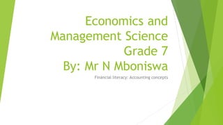Economics and
Management Science
Grade 7
By: Mr N Mboniswa
Financial literacy: Accounting concepts
 