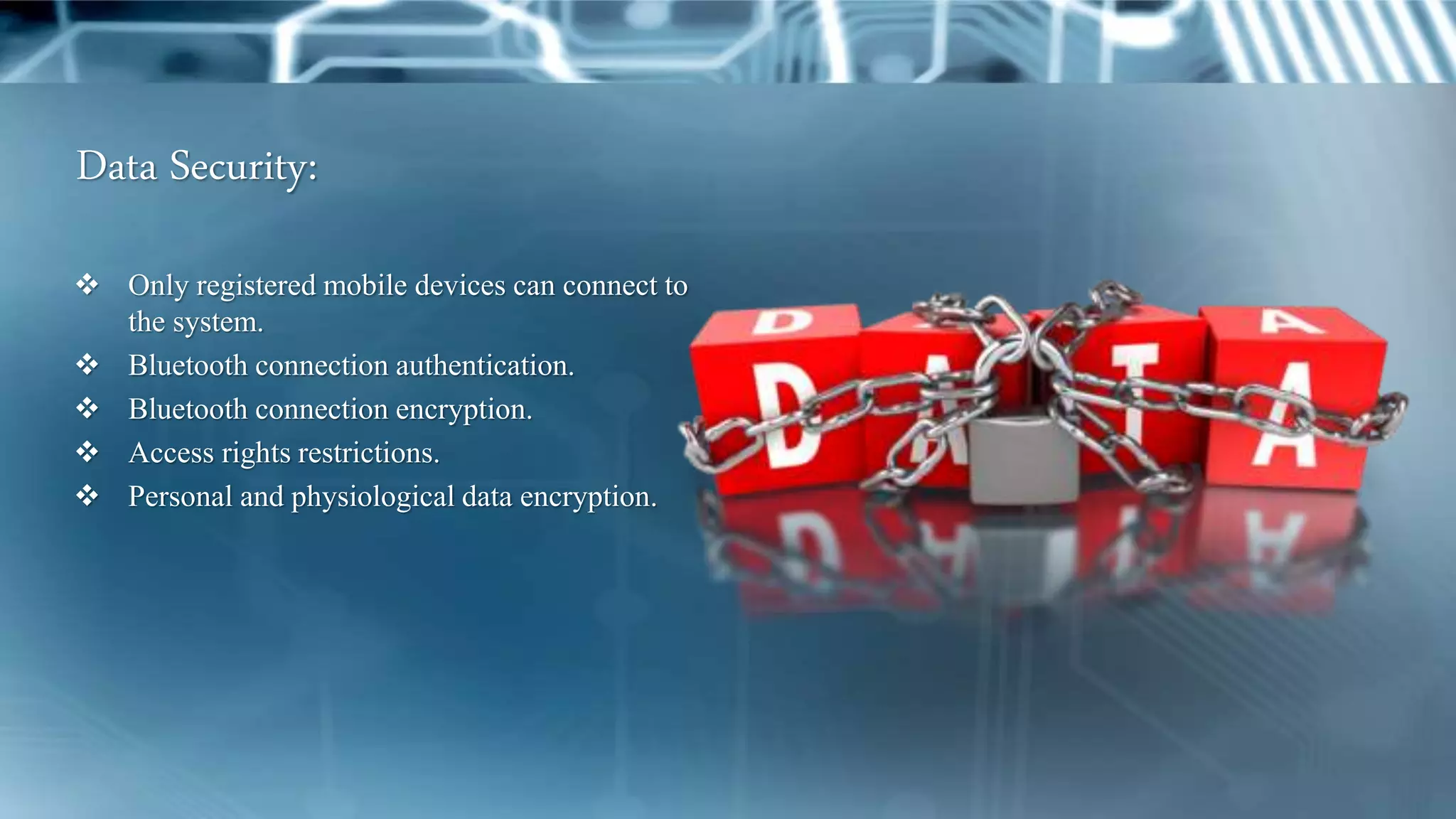 Data Security:
 Only registered mobile devices can connect to
the system.
 Bluetooth connection authentication.
 Bluetooth connection encryption.
 Access rights restrictions.
 Personal and physiological data encryption.
 