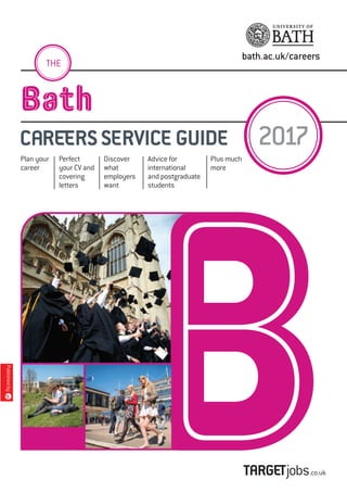 bath.ac.uk/careers
Bath
C@R1RS S%RVIC% GUID%
Plan your
career
Perfect
your CV and
covering
letters
Discover
what
employers
want
Advice for
international
and postgraduate
students
Plus much
more
THE
 