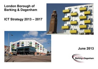 London Borough of
Barking & Dagenham
ICT Strategy 2013 – 2017
June 2013
 