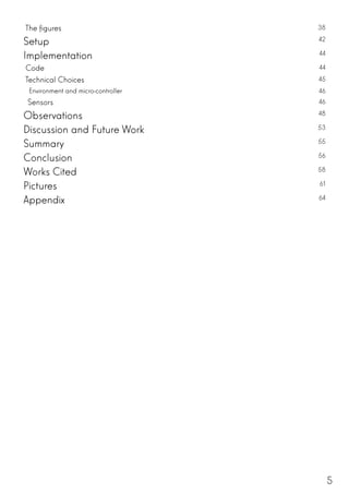5
The figures 38
Setup 42
Implementation 44
Code 44
Technical Choices 45
Environment and micro-controller 46
Sensors 46
Observations 48
Discussion and Future Work 53
Summary 55
Conclusion 56
Works Cited 58
Pictures 61
Appendix 64
 