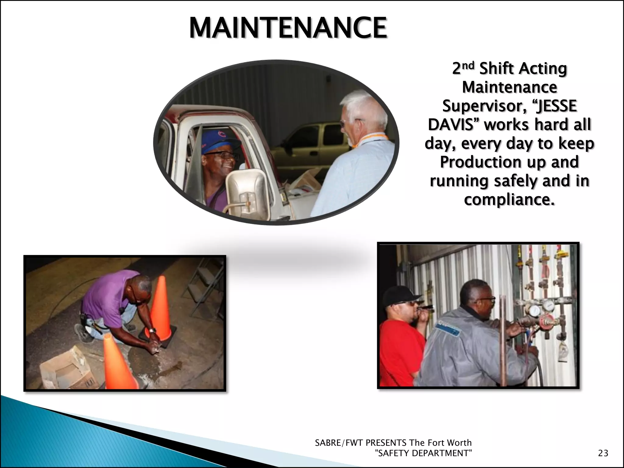 SABRE/FWT PRESENTS The Fort Worth
"SAFETY DEPARTMENT" 23
MAINTENANCE
2nd Shift Acting
Maintenance
Supervisor, “JESSE
DAVIS” works hard all
day, every day to keep
Production up and
running safely and in
compliance.
 