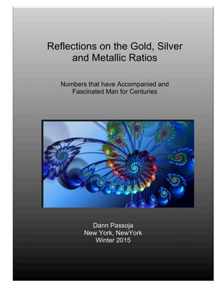 Reflections on the Gold, Silver
and Metallic Ratios
Numbers that have Accompanied and
Fascinated Man for Centuries
Dann Passoja
New York, NewYork
Winter 2015
 