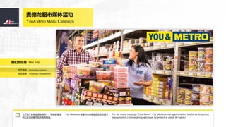 You&Metro Media Campaign
ý
Production Logistics
Hospitality Management

Ŀ
Our roleǵ
Ϊƹý --City Moments ίЭ¹Ŷӵ㹤
Լе
For the media campaign"You&Metro", City Moments was approached to handle the hospitality
management of a German photography team, the production and all the logistics.
 