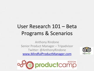 User	Research	101	– Beta	
Programs	&	Scenarios
Anthony	Rindone
Senior	Product	Manager	– Tripadvisor
Twitter:	@AnthonyRindone
www.MindfulProductManager.com
 