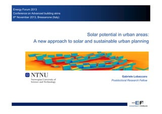 Energy Forum 2013
Conference on Advanced building skins
6th November 2013, Bressanone (Italy)

Solar potential in urban areas:
A new approach to solar and sustainable urban planning

Gabriele Lobaccaro
Postdoctoral Research Fellow

 