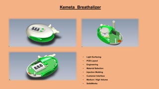 Kemeta Breathalizer
• Light Surfacing
• PCB Layout
• Engineering
• Material Selection
• Injection Molding
• Customer Interface
• Medium / High Volume
• SolidWorks
 