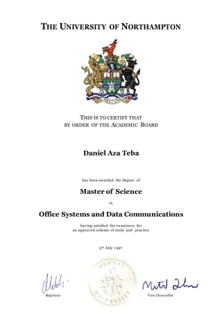 THE UNIVERSITY OF NORTHAMPTON
THIS IS TO CERTIFY THAT
BY ORDER OF THE ACADEMIC BOARD
Daniel Aza Teba
has been awarded the Degree of
Master of Science
in
Office Systems and Data Communications
having satisfied the examiners for
an approved scheme of study and practice
5th July 1997
Registrar Vice Chancellor
 