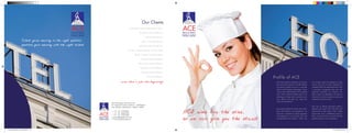 ACE treats people as extensions of its brand,
and not as mere resources. We offer efﬁcient
and premium quality services in a concerted
effort to build long-term relationships. Posses-
sing an acute understanding of the hospitality
sector and its inherent problems gives us the
advantage of being able to provide recruit-
ment solutions that meet your needs and
match job requirements.
By providing well-known brands with outstan-
ding staff members and management, we
have built a reputation for being perceptive
and progressive in our business. ACE was
conceptualized and created in 2003, and
Profile of ACE
from inception itself, has operated at a high
success rate with its intuitive placement of
competent staff at the appropriate levels. With
a resourceful management team and well-
organised consultants, the company now
spans a gamut of capabilities, and caters to
clients from 4 and 5 star hotels to resorts and
restaurants around the world.
ACE uses an efﬁcient placement model to
determine your needs and match them with
professionals of high calibre. With a highly
trained team and a well-deﬁned process in
place, we ensure that you receive the best
possible options for your requirements.
Our Clients
Le Meridien Hotels Middle East & Africa
Ramada Hotels Middle East
Kerzner International
Hilton Hotels Middle East
Jebel Ali Hotels Middle East
Constance Resorts Mauritius & Seychelles
Beach Comber Hotels Seychelles
Universal Resorts Maldives
Banyan Tree Hotels & Resorts
Shangri-La Hotels & Resorts
Sheraton Hotels & Resorts
W Hotels & Resorts
...and that’s just the beginning!...and that’s just the beginning!
ACE Employment Services Pvt Ltd
911-Mayuresh Cosmos, Sector-11, CBD Belapur,
Navi Mumbai, Maharashtra - 400614. INDIA.
t + 91 - 22 - 27563081
+ 91 - 22 - 40463434
f + 91 - 22 - 27563084
e aceindia@employmail.com
i www.aceemployment.net
Talent gains meaning in the right position;Talent gains meaning in the right position;
positions gain meaning with the right talentpositions gain meaning with the right talent
ACEE M P L O Y M E N TE M P L O Y M E N T
S E R V I C E SS E R V I C E S
P R I VAT E L I M I T E DP R I VAT E L I M I T E D
ACEE M P L O Y M E N TE M P L O Y M E N T
S E R V I C E SS E R V I C E S
P R I VAT E L I M I T E DP R I VAT E L I M I T E D
ACE aims for the skies,ACE aims for the skies,
so we can give you the stars!so we can give you the stars!
ACEE M P L O Y M E N TE M P L O Y M E N T
S E R V I C E SS E R V I C E S
P R I VAT E L I M I T E DP R I VAT E L I M I T E D
Fld. ACE algemeen_proef_def9.ind1-4 1-4Fld. ACE algemeen_proef_def9.ind1-4 1-4 05-11-2009 08:33:5405-11-2009 08:33:54
 