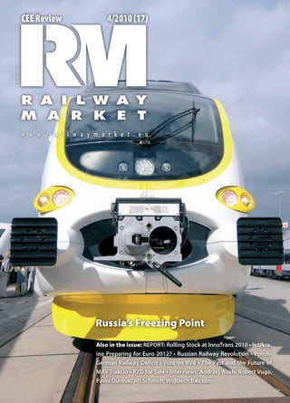 4/2010 (17)CEE ReviewISSN1896-3528
w w w . r a i l w a y m a r k e t . e u
Also in the issue: REPORT: Rolling Stock at InnoTrans 2010 • Is Ukra-
ine Preparing for Euro 2012? • Russian Railway Revolution • Polish-
German Railway Deficit • Vote on RVR • The Past and the Future of
MÁV Trakció • RZD for Sale • Interviews: Andrzej Wach, Robert Vuga,
Pavol Ďuriník, Jiří Schmidt, Wojciech Balczun
Russia’s Freezing Point
 