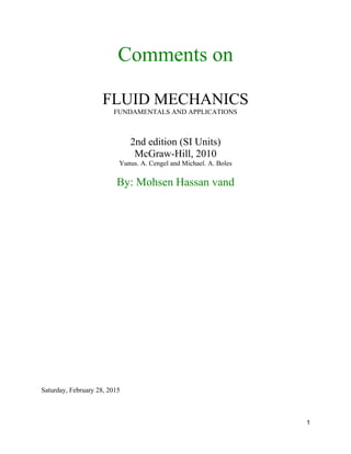 1
Comments on
FLUID MECHANICS
FUNDAMENTALS AND APPLICATIONS
2nd edition (SI Units)
McGraw-Hill, 2010
Yunus. A. Cengel and Michael. A. Boles
By: Mohsen Hassan vand
Saturday, February 28, 2015
 